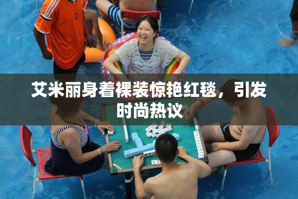 艾米丽身着裸装惊艳红毯，引发时尚热议