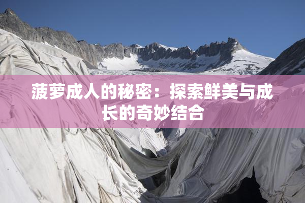 菠萝成人的秘密：探索鲜美与成长的奇妙结合