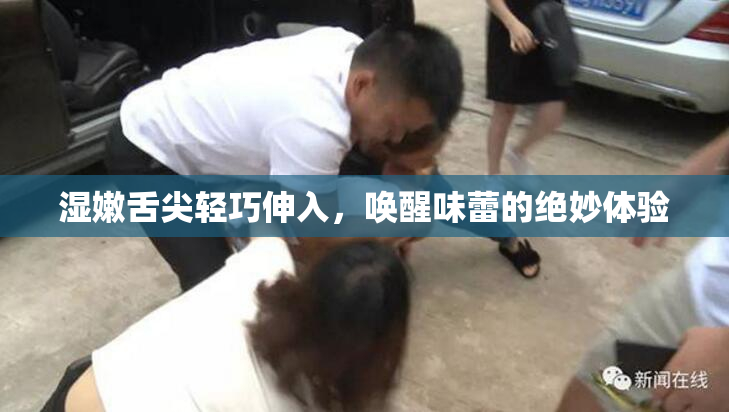 湿嫩舌尖轻巧伸入，唤醒味蕾的绝妙体验
