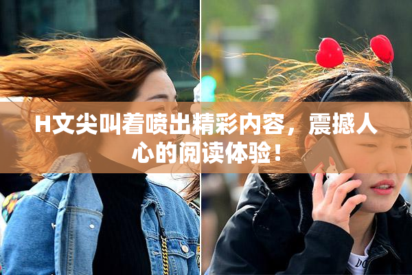 H文尖叫着喷出精彩内容，震撼人心的阅读体验！