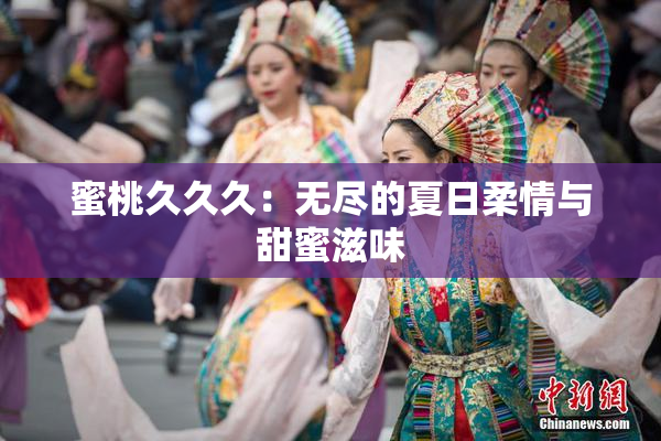蜜桃久久久：无尽的夏日柔情与甜蜜滋味