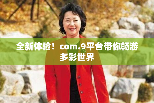 全新体验！com.9平台带你畅游多彩世界