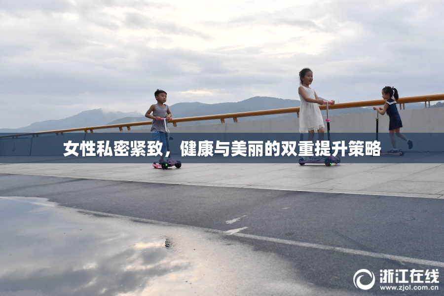 女性私密紧致，健康与美丽的双重提升策略