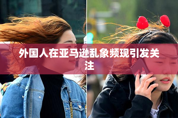 外国人在亚马逊乱象频现引发关注