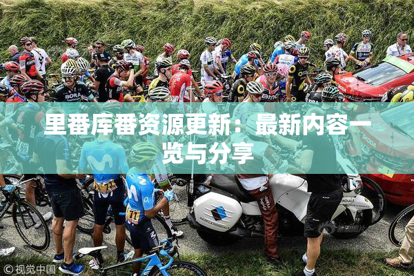 里番库番资源更新：最新内容一览与分享