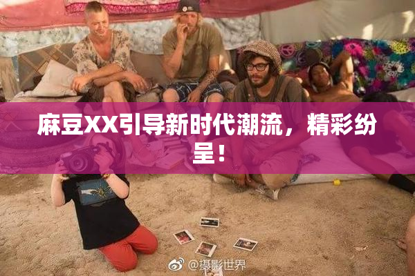 麻豆XX引导新时代潮流，精彩纷呈！