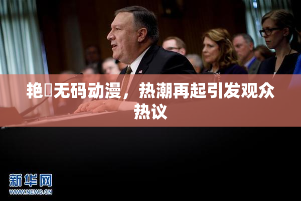 艳鉧无码动漫，热潮再起引发观众热议