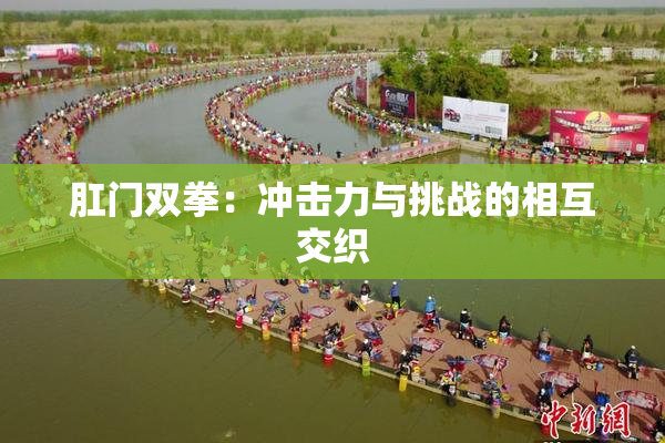 肛门双拳：冲击力与挑战的相互交织