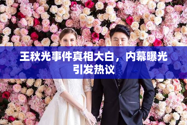 王秋光事件真相大白，内幕曝光引发热议