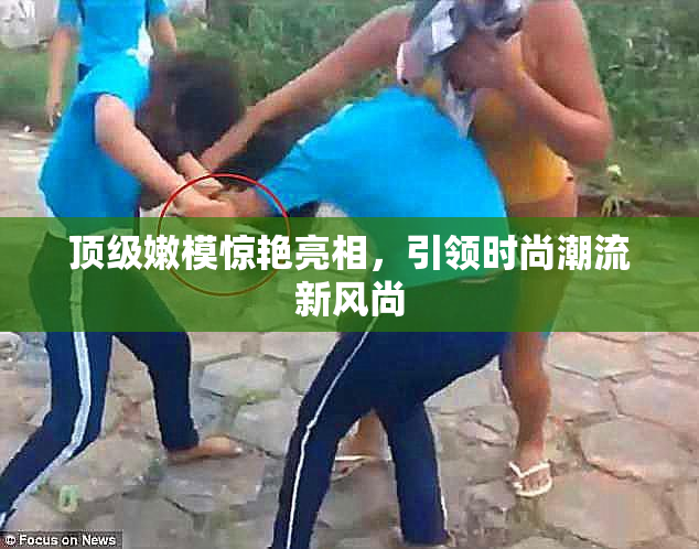 顶级嫩模惊艳亮相，引领时尚潮流新风尚