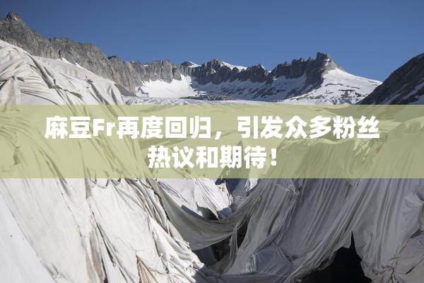 麻豆Fr再度回归，引发众多粉丝热议和期待！