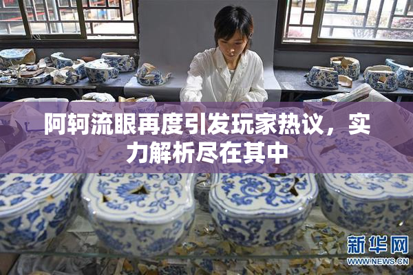 阿轲流眼再度引发玩家热议，实力解析尽在其中