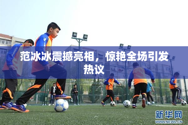 范冰冰震撼亮相，惊艳全场引发热议