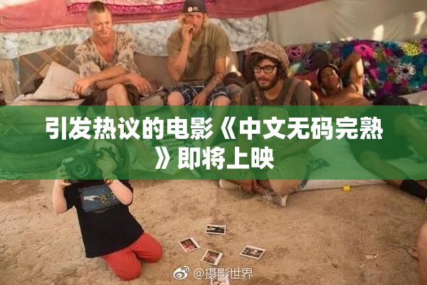 引发热议的电影《中文无码完熟》即将上映