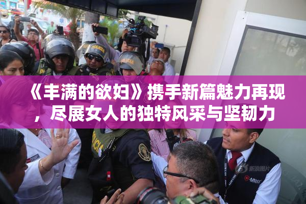 《丰满的欲妇》携手新篇魅力再现，尽展女人的独特风采与坚韧力量。