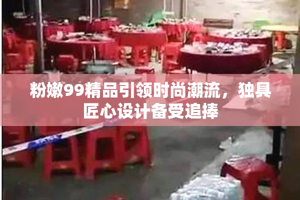 粉嫩99精品引领时尚潮流，独具匠心设计备受追捧