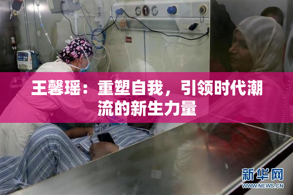 王馨瑶：重塑自我，引领时代潮流的新生力量