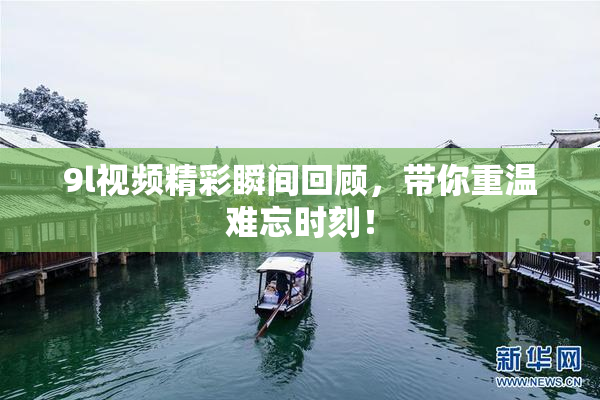 9l视频精彩瞬间回顾，带你重温难忘时刻！