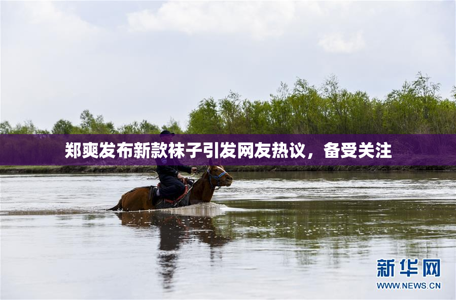 郑爽发布新款袜子引发网友热议，备受关注