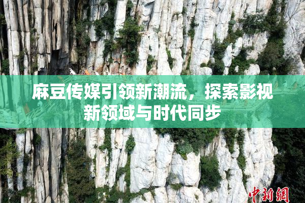 麻豆传媒引领新潮流，探索影视新领域与时代同步