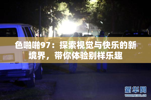 色啪啪97：探索视觉与快乐的新境界，带你体验别样乐趣