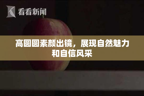 高圆圆素颜出镜，展现自然魅力和自信风采