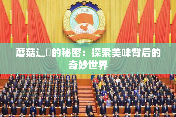 蘑菇辶喿的秘密：探索美味背后的奇妙世界