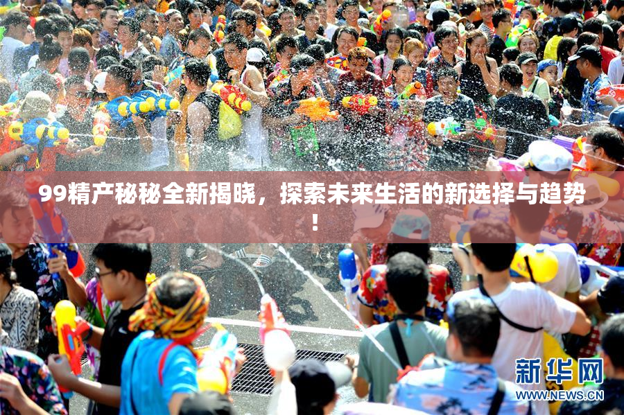 99精产秘秘全新揭晓，探索未来生活的新选择与趋势！