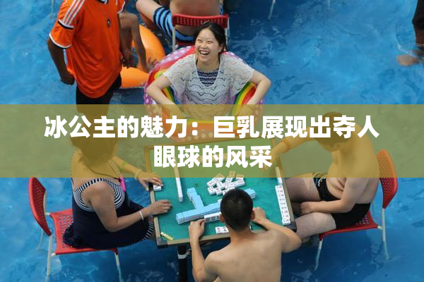 冰公主的魅力：巨乳展现出夺人眼球的风采