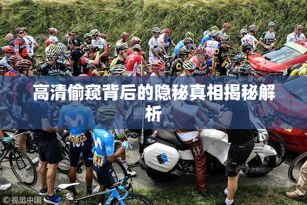 高清偷窥背后的隐秘真相揭秘解析