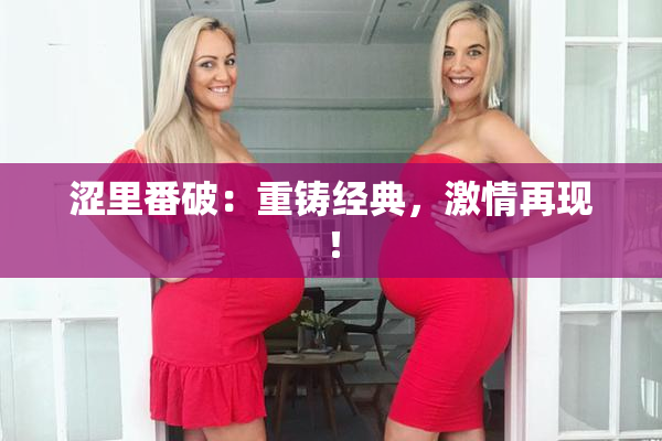 涩里番破：重铸经典，激情再现！