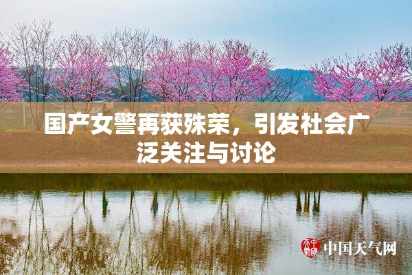 国产女警再获殊荣，引发社会广泛关注与讨论