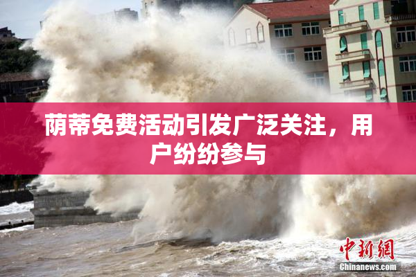 荫蒂免费活动引发广泛关注，用户纷纷参与