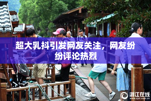 超大乳抖引发网友关注，网友纷纷评论热烈