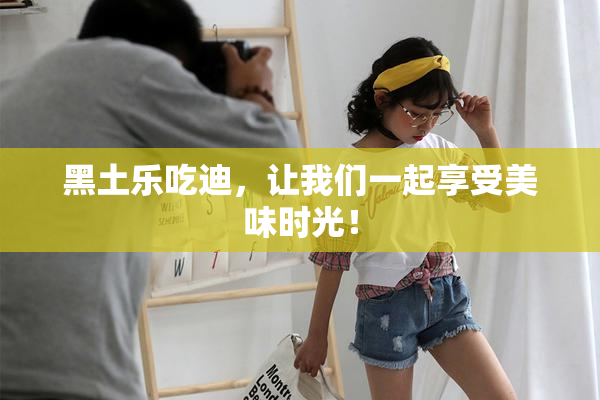黑土乐吃迪，让我们一起享受美味时光！