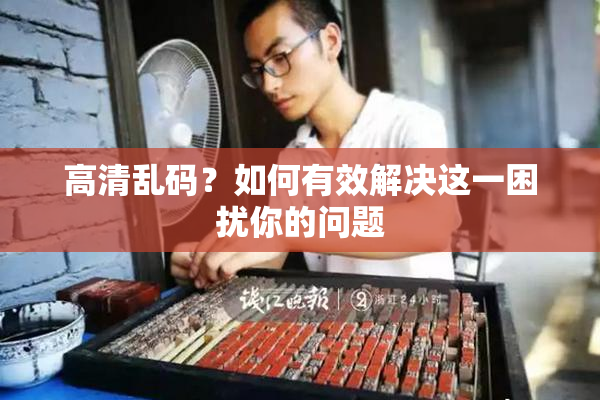 高清乱码？如何有效解决这一困扰你的问题