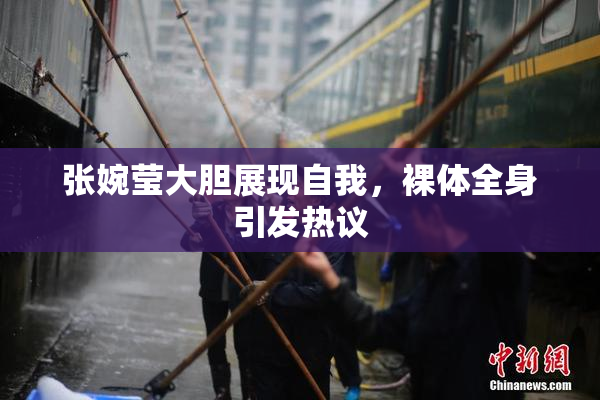 张婉莹大胆展现自我，裸体全身引发热议