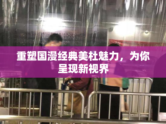 重塑国漫经典美杜魅力，为你呈现新视界