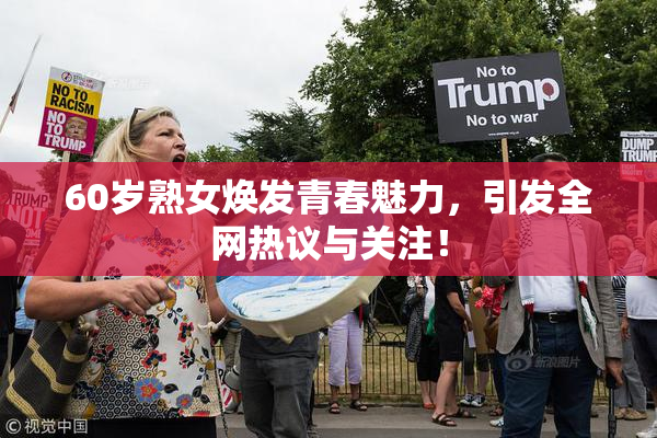 60岁熟女焕发青春魅力，引发全网热议与关注！