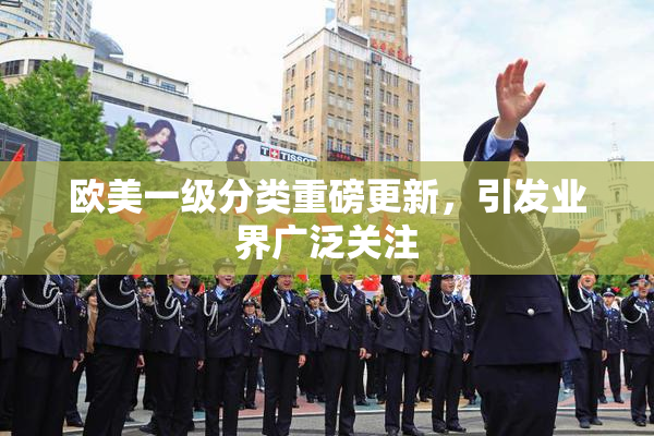 欧美一级分类重磅更新，引发业界广泛关注