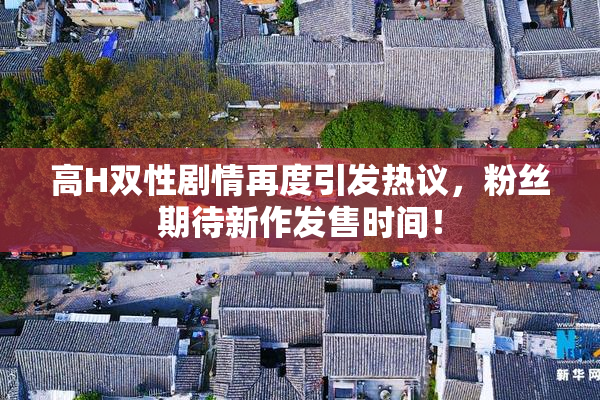 高H双性剧情再度引发热议，粉丝期待新作发售时间！