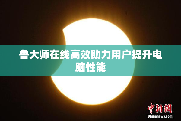 鲁大师在线高效助力用户提升电脑性能