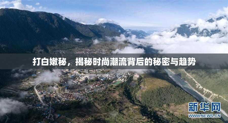 打白嫩秘，揭秘时尚潮流背后的秘密与趋势