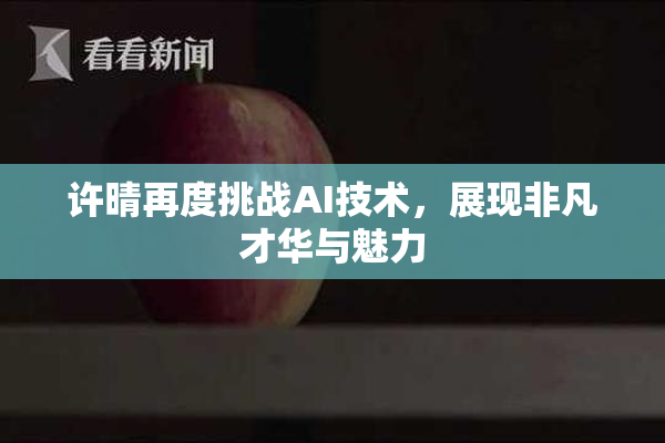 许晴再度挑战AI技术，展现非凡才华与魅力
