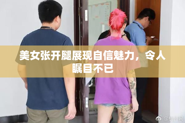 美女张开腿展现自信魅力，令人瞩目不已