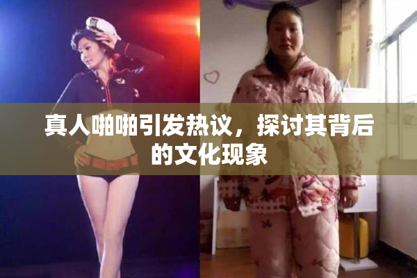 真人啪啪引发热议，探讨其背后的文化现象