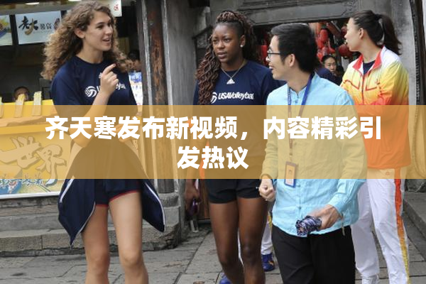 齐天寒发布新视频，内容精彩引发热议
