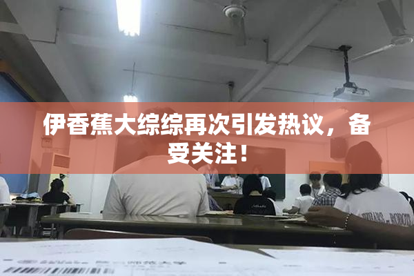伊香蕉大综综再次引发热议，备受关注！