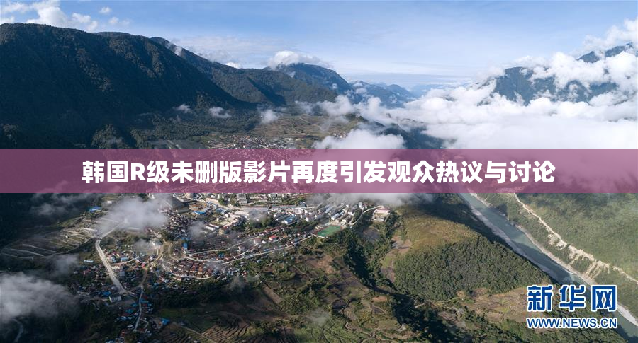 韩国R级未删版影片再度引发观众热议与讨论