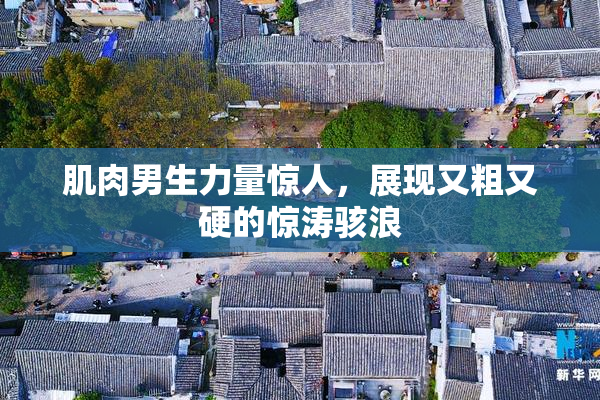 肌肉男生力量惊人，展现又粗又硬的惊涛骇浪
